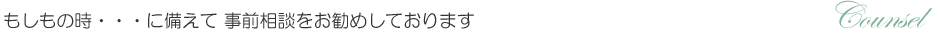 もしもの時・・・に備えて、事前相談をお勧めしております。