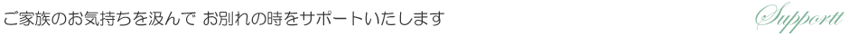 ご家族のお気持ちを汲んでお別れの時をサポートいたします